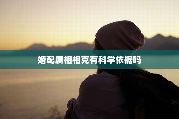 婚配属相相克有科学依据吗