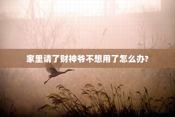 家里请了财神爷不想用了怎么办?