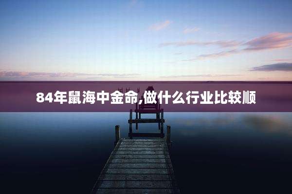 84年鼠海中金命,做什么行业比较顺