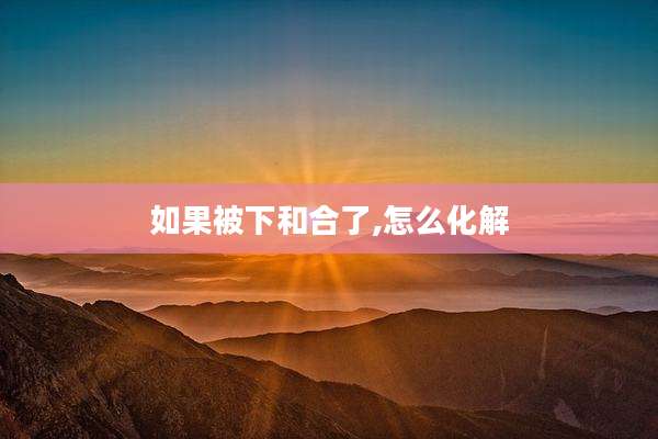 如果被下和合了,怎么化解