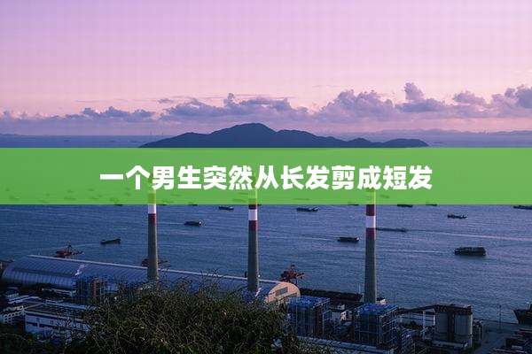 一个男生突然从长发剪成短发