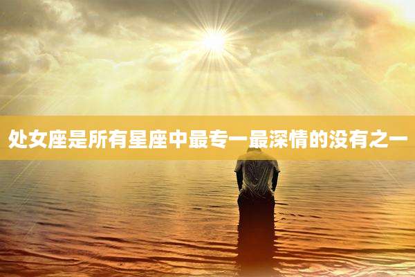 处女座是所有星座中最专一最深情的没有之一