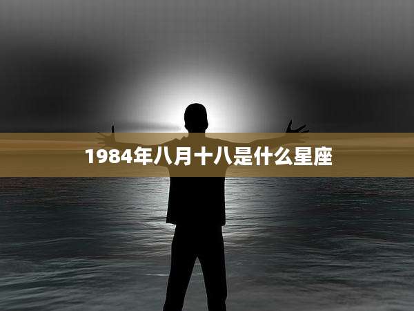 1984年八月十八是什么星座