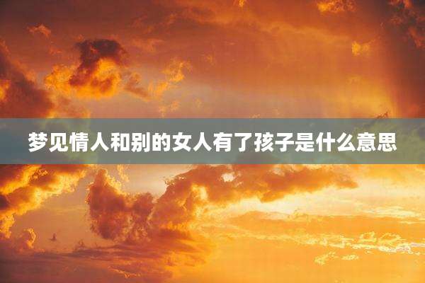 梦见情人和别的女人有了孩子是什么意思
