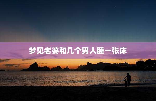 梦见老婆和几个男人睡一张床