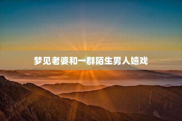 梦见老婆和一群陌生男人嬉戏