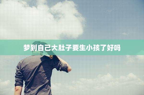 梦到自己大肚子要生小孩了好吗
