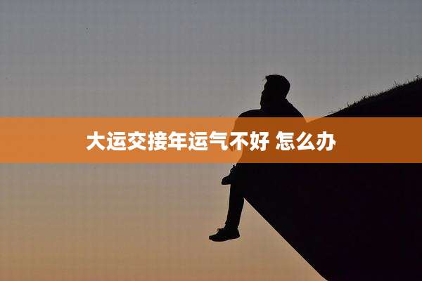 大运交接年运气不好 怎么办