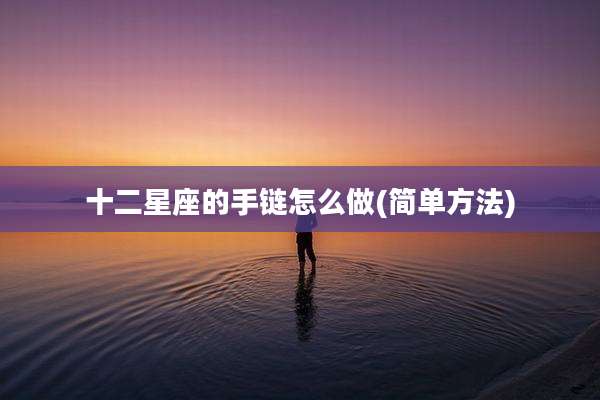 十二星座的手链怎么做(简单方法)
