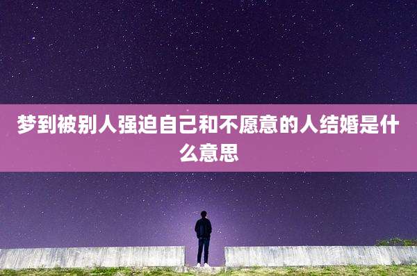 梦到被别人强迫自己和不愿意的人结婚是什么意思