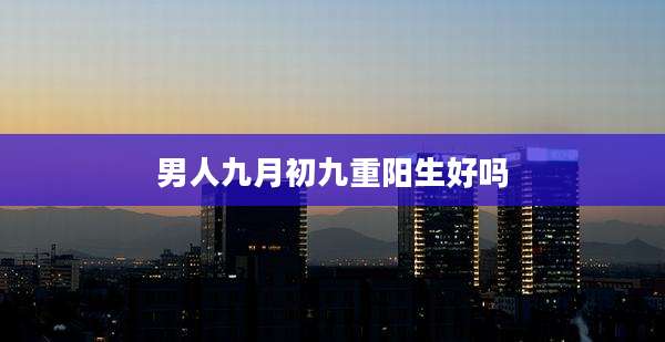 男人九月初九重阳生好吗