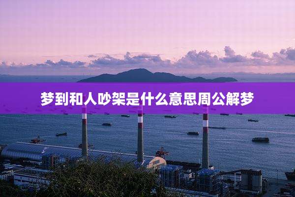 梦到和人吵架是什么意思周公解梦