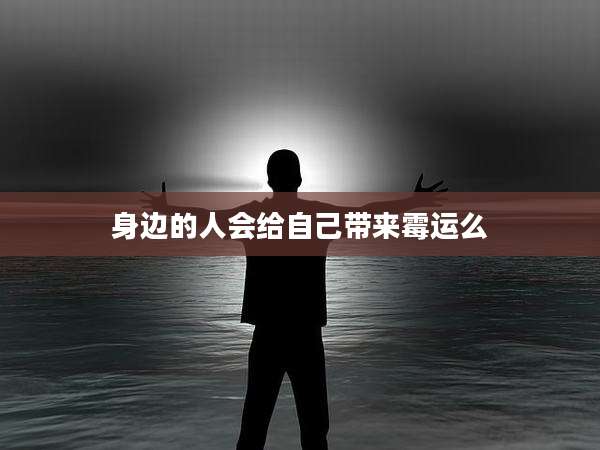 身边的人会给自己带来霉运么