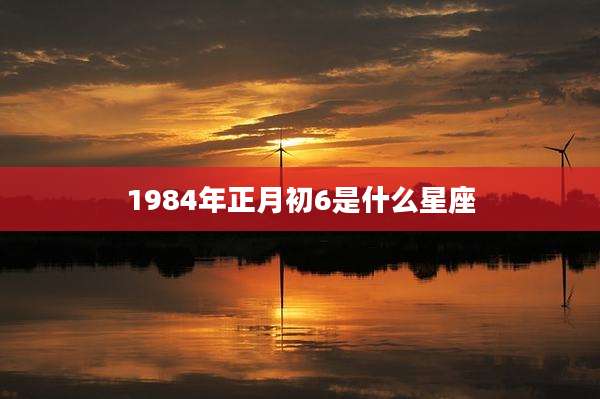 1984年正月初6是什么星座