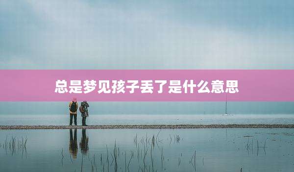 总是梦见孩子丢了是什么意思
