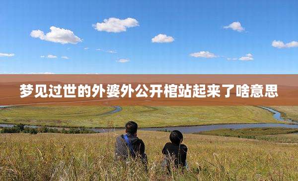 梦见过世的外婆外公开棺站起来了啥意思