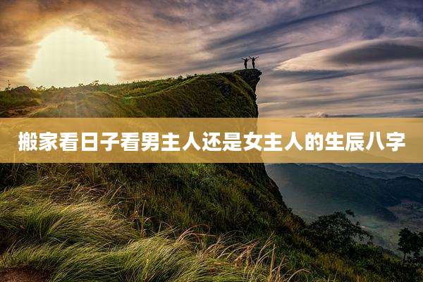 搬家看日子看男主人还是女主人的生辰八字
