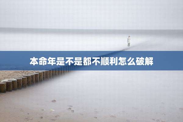 本命年是不是都不顺利怎么破解