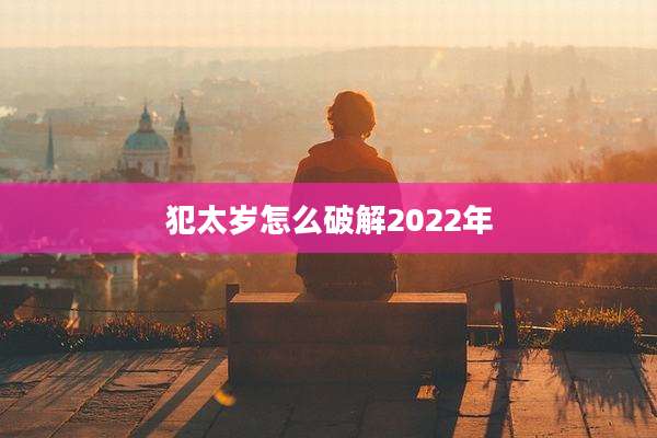 犯太岁怎么破解2022年