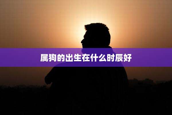 属狗的出生在什么时辰好