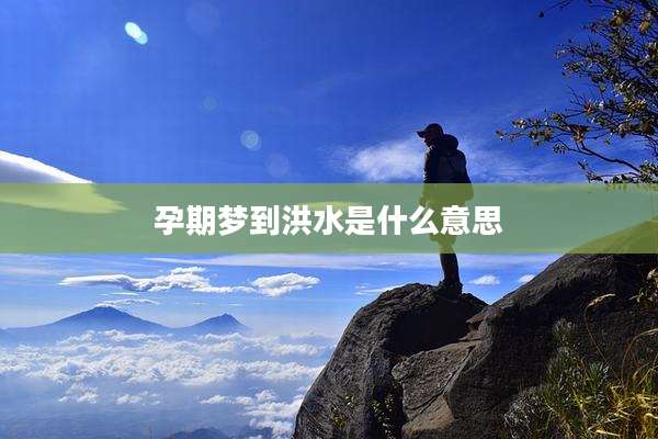 孕期梦到洪水是什么意思