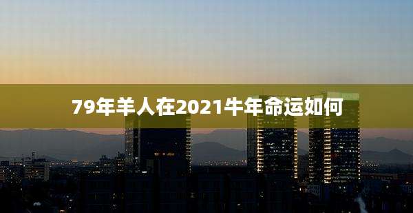 79年羊人在2021牛年命运如何