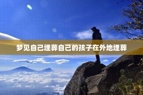梦见自己埋葬自己的孩子在外地埋葬