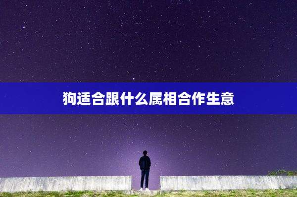狗适合跟什么属相合作生意