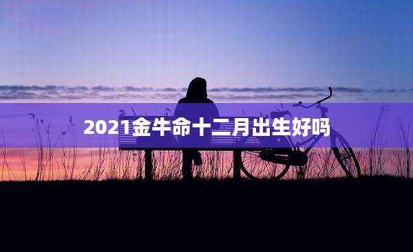 2021金牛命十二月出生好吗