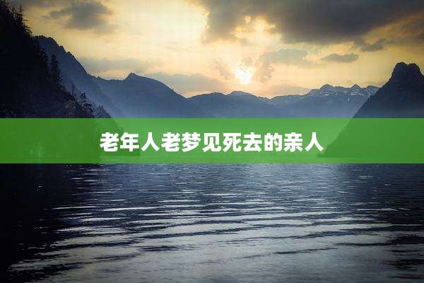 老年人老梦见死去的亲人