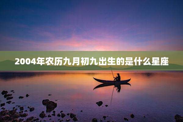 2004年农历九月初九出生的是什么星座