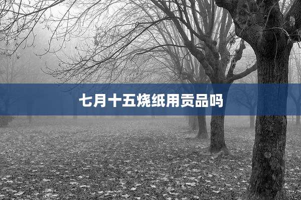 七月十五烧纸用贡品吗