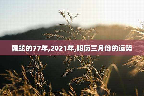 属蛇的77年,2021年,阳历三月份的运势