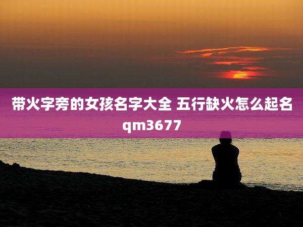 带火字旁的女孩名字大全 五行缺火怎么起名qm3677