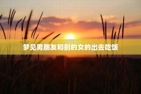 梦见男朋友和别的女的出去吃饭