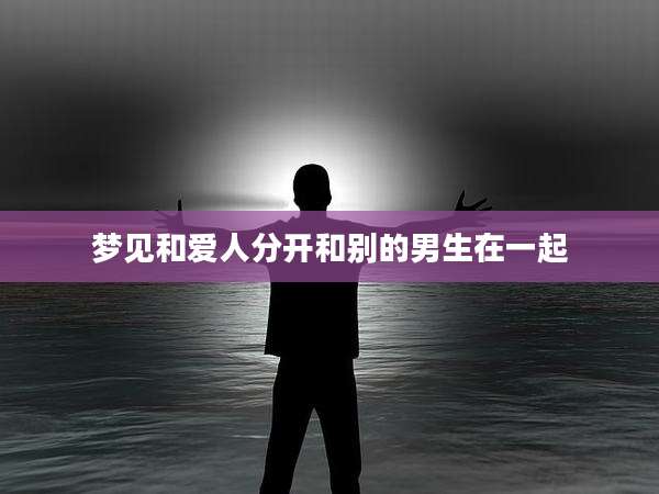 梦见和爱人分开和别的男生在一起