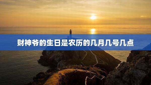 财神爷的生日是农历的几月几号几点