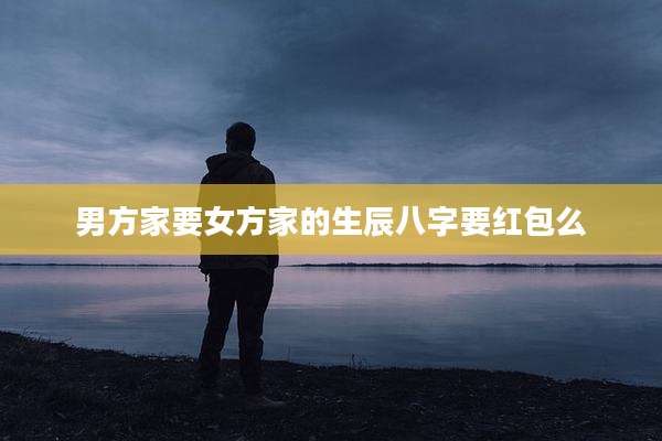男方家要女方家的生辰八字要红包么