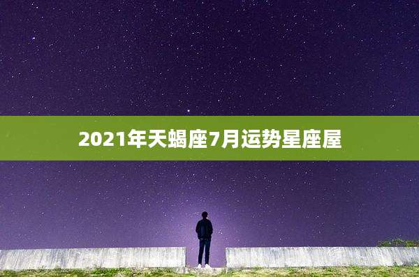 2021年天蝎座7月运势星座屋