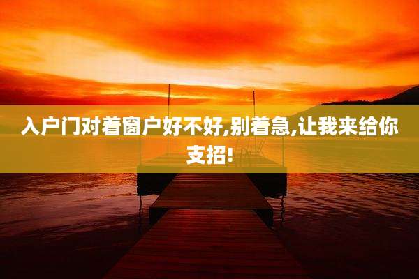 入户门对着窗户好不好,别着急,让我来给你支招!