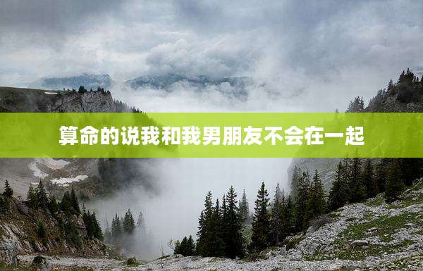 算命的说我和我男朋友不会在一起