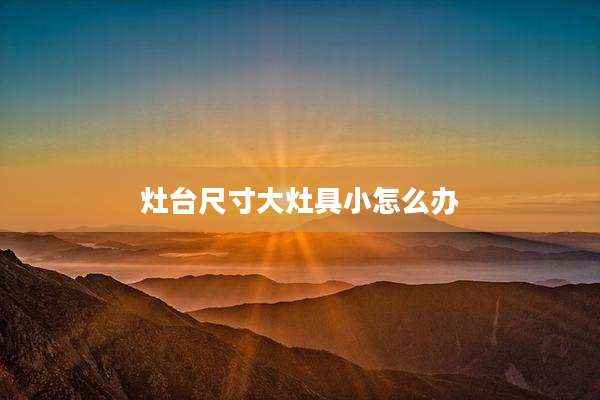 灶台尺寸大灶具小怎么办
