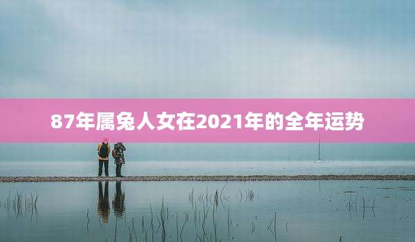 87年属兔人女在2021年的全年运势