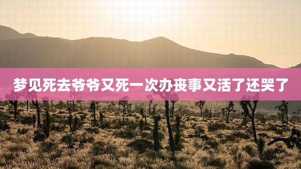 梦见死去爷爷又死一次办丧事又活了还哭了