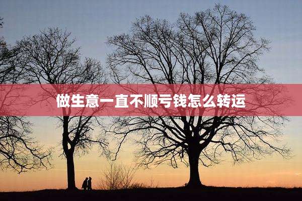 做生意一直不顺亏钱怎么转运