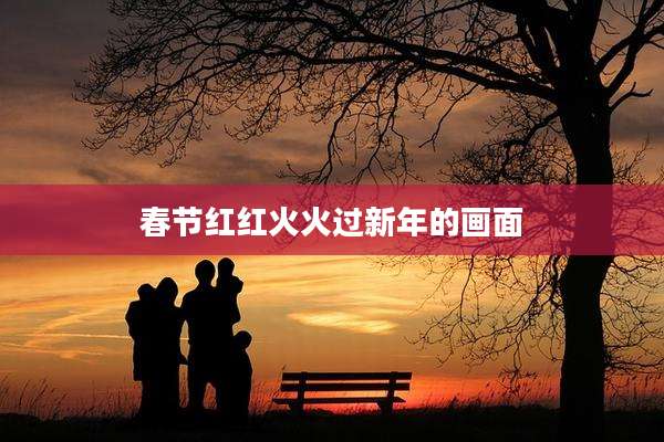 春节红红火火过新年的画面