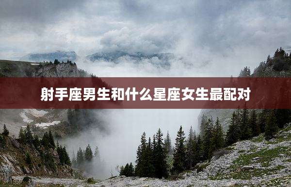 射手座男生和什么星座女生最配对