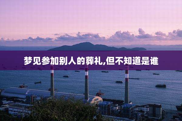 梦见参加别人的葬礼,但不知道是谁