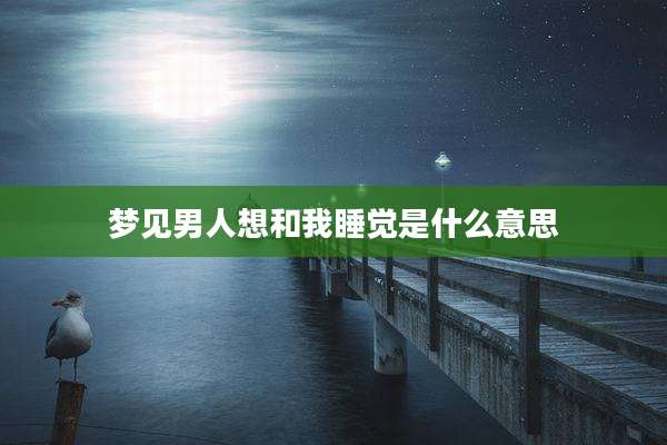 梦见男人想和我睡觉是什么意思