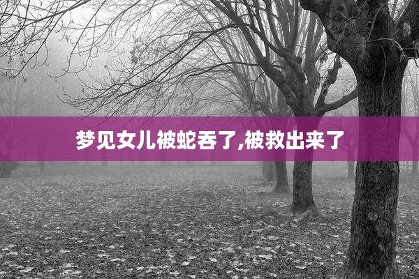 梦见女儿被蛇吞了,被救出来了